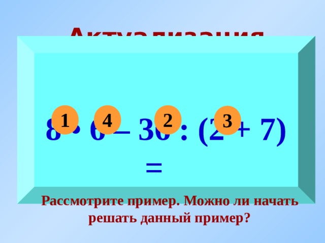 Актуализация знаний 8 • 6 – 36 : (2 + 7) = 1 2 4 3 Рассмотрите пример. Можно ли начать решать данный пример? 