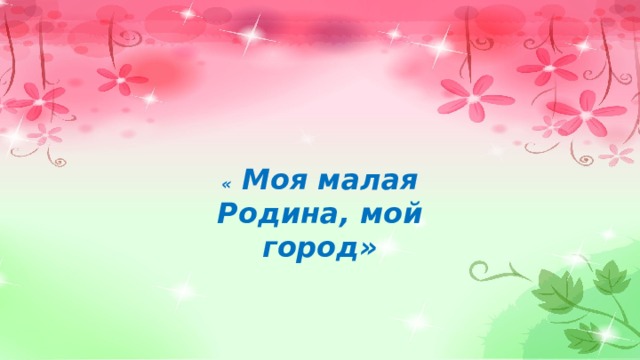 « Моя малая Родина, мой город» 
