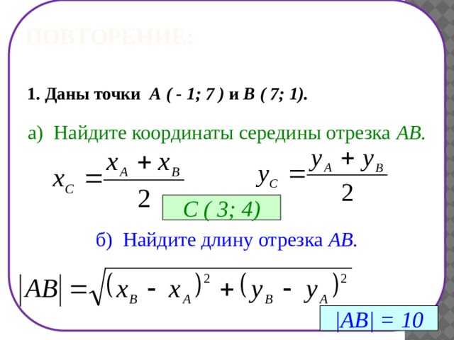 Повторение: 1. Даны точки А ( - 1; 7 ) и В ( 7; 1). а) Найдите координаты середины отрезка АВ. С ( 3; 4) б) Найдите длину отрезка АВ. |АВ| = 10 