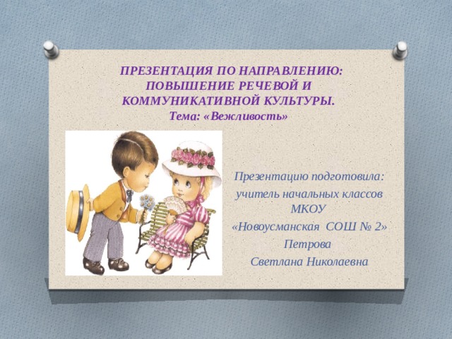            ПРЕЗЕНТАЦИЯ ПО НАПРАВЛЕНИЮ: ПОВЫШЕНИЕ РЕЧЕВОЙ И КОММУНИКАТИВНОЙ КУЛЬТУРЫ.  Тема: «Вежливость»   Презентацию подготовила: учитель начальных классов МКОУ «Новоусманская СОШ № 2» Петрова Светлана Николаевна 