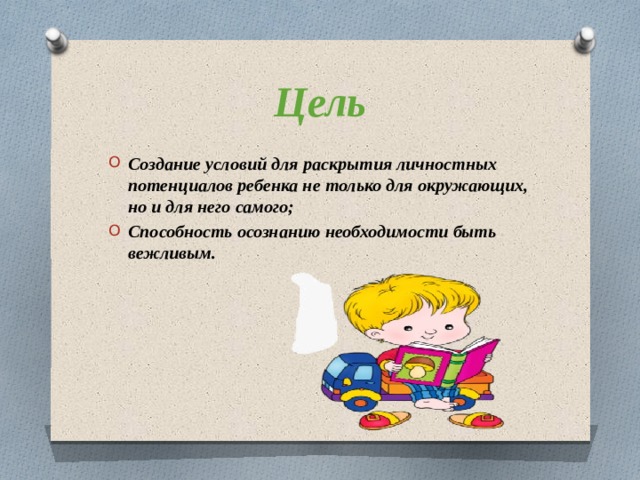 Цель Создание условий для раскрытия личностных потенциалов ребенка не только для окружающих, но и для него самого; Способность осознанию необходимости быть вежливым. 