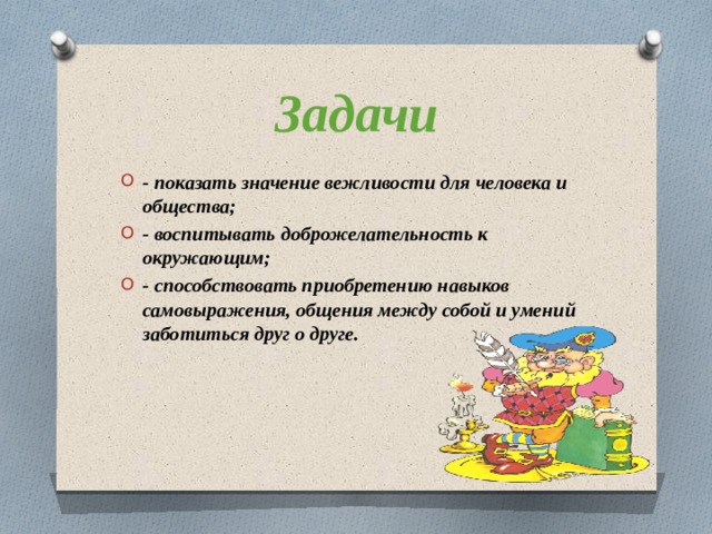 Задачи - показать значение вежливости для человека и общества; - воспитывать доброжелательность к окружающим; - способствовать приобретению навыков самовыражения, общения между собой и умений заботиться друг о друге. 