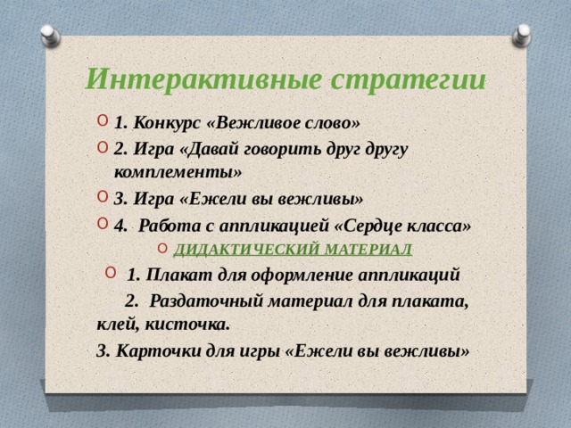 Интерактивные стратегии 1. Конкурс «Вежливое слово» 2. Игра «Давай говорить друг другу комплементы» 3. Игра «Ежели вы вежливы» 4. Работа с аппликацией «Сердце класса» ДИДАКТИЧЕСКИЙ МАТЕРИАЛ  1. Плакат для оформление аппликаций  2. Раздаточный материал для плаката, клей, кисточка. 3. Карточки для игры «Ежели вы вежливы»  