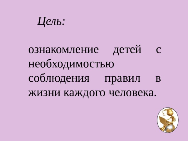  Цель: ознакомление детей с необходимостью соблюдения правил в жизни каждого человека. 