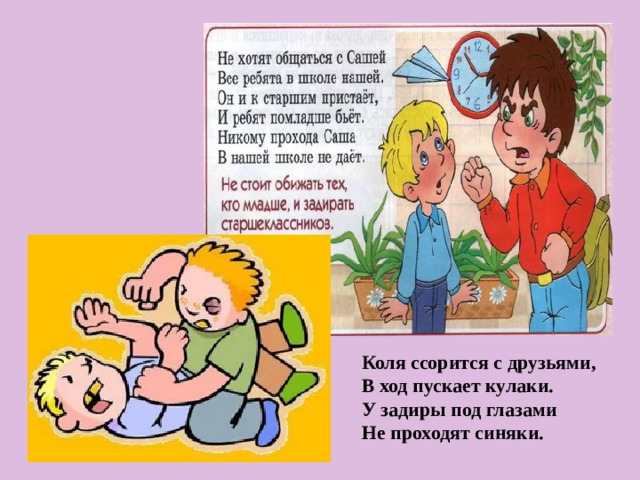 Коля ссорится с друзьями,  В ход пускает кулаки.  У задиры под глазами  Не проходят синяки. 