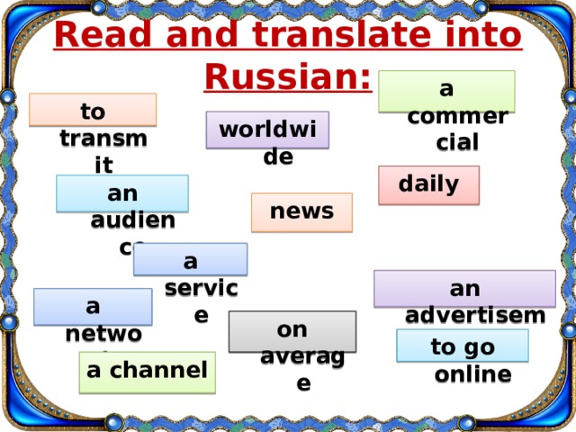 Read and translate into Russian: a commercial to transmit worldwide daily an audience news a service an advertisement a network on average to go online a channel 