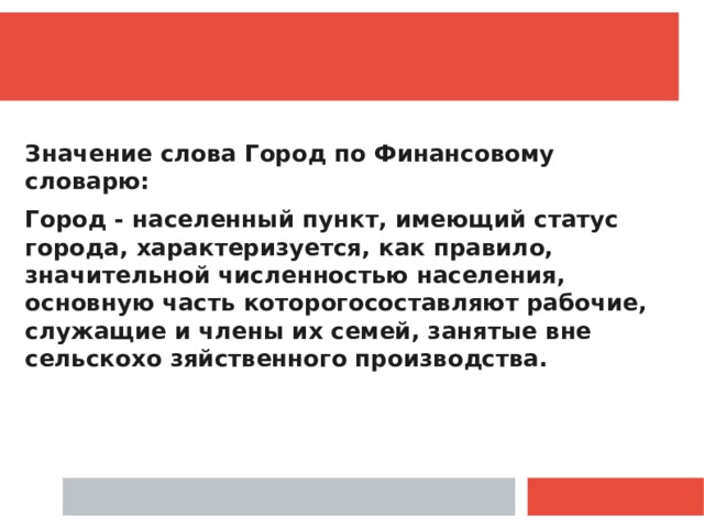  Значение слова Город по Финансовому словарю: Город - населенный пункт, имеющий статус города, характеризуется, как правило, значительной численностью населения, основную часть которогосоставляют рабочие, служащие и члены их семей, занятые вне сельскохо зяйственного производства. 