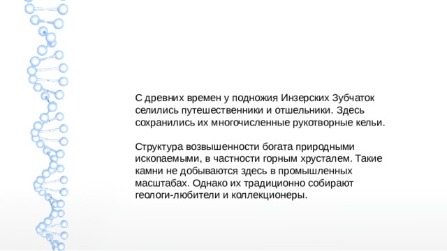 С древних времен у подножия Инзерских Зубчаток селились путешественники и отшельники. Здесь сохранились их многочисленные рукотворные кельи. Структура возвышенности богата природными ископаемыми, в частности горным хрусталем. Такие камни не добываются здесь в промышленных масштабах. Однако их традиционно собирают геологи-любители и коллекционеры. 