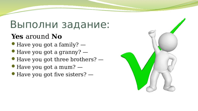 Выполни задание: Yes around No Have you got a family? — Have you got a granny? — Have you got three brothers? — Have you got a mum? — Have you got five sisters? —      