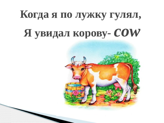 Когда я по лужку гулял,  Я увидал корову- cow   
