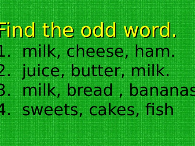 Find the odd word.  milk, cheese, ham.  juice, butter, milk.  milk, bread , bananas.  sweets, cakes, fish 