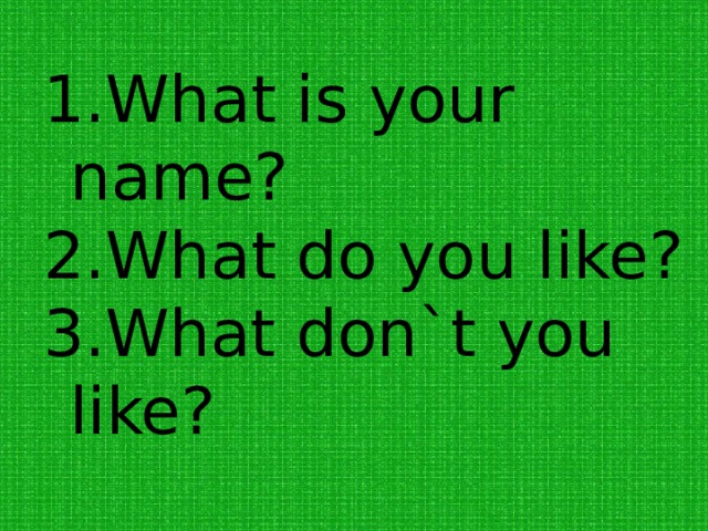 What is your name? What do you like? 3.What don`t you like? 