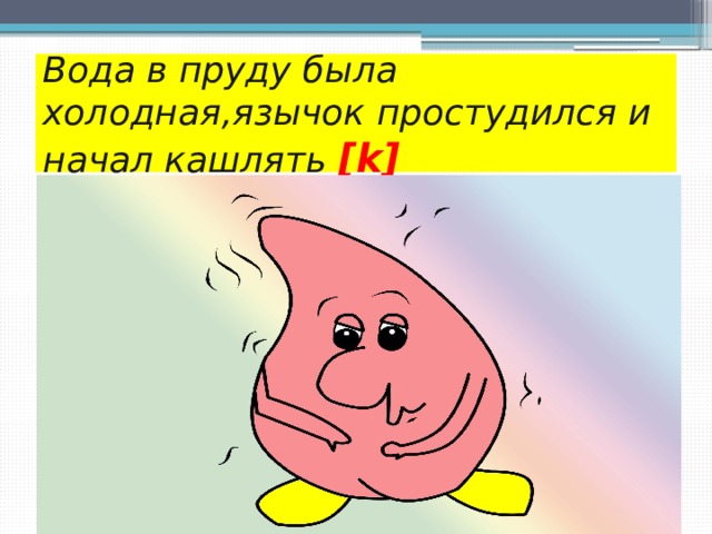 Вода в пруду была холодная,язычок простудился и начал кашлять [k] 