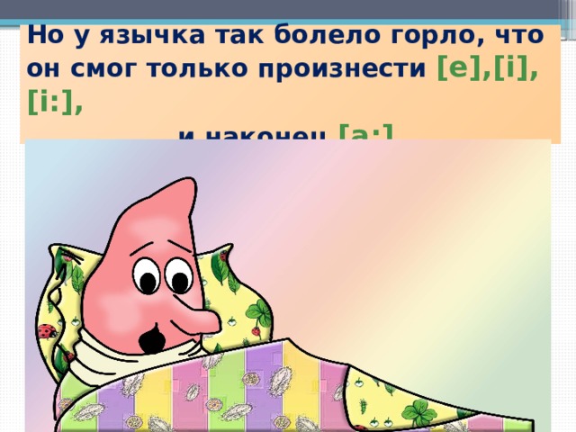 Но у язычка так болело горло, что он смог только произнести [e],[i],[i:],  и наконец [a:] 