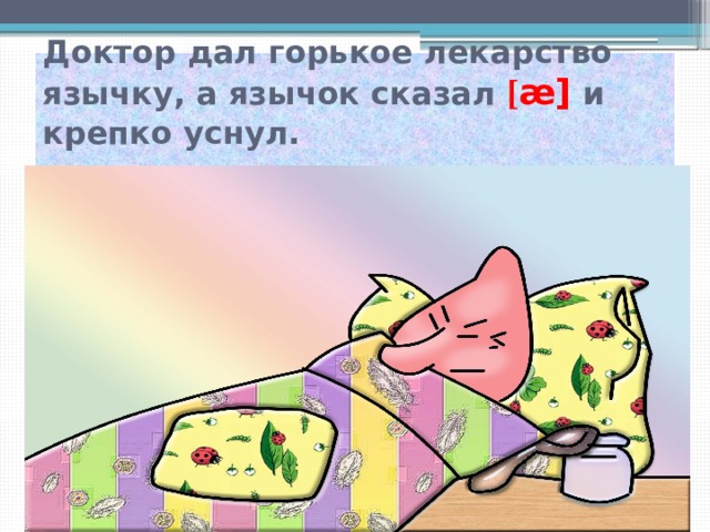 Доктор дал горькое лекарство язычку, а язычок сказал [ æ] и крепко уснул.   
