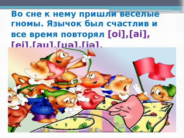 Во сне к нему пришли веселые гномы. Язычок был счастлив и все время повторял [oi],[ai], [ei],[au],[uə],[iə]. 