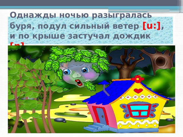 Однажды ночью разыгралась буря, подул сильный ветер [u:] , и по крыше застучал дождик [p] . 