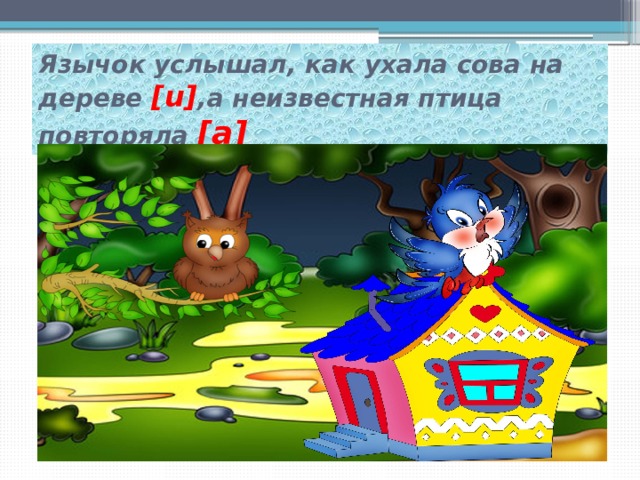 Язычок услышал, как ухала сова на дереве [u] ,а неизвестная птица повторяла [a] 