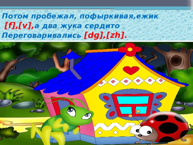 Потом пробежал, пофыркивая,ежик   [f],[v], а два жука сердито Переговаривались [dg],[zh]. 