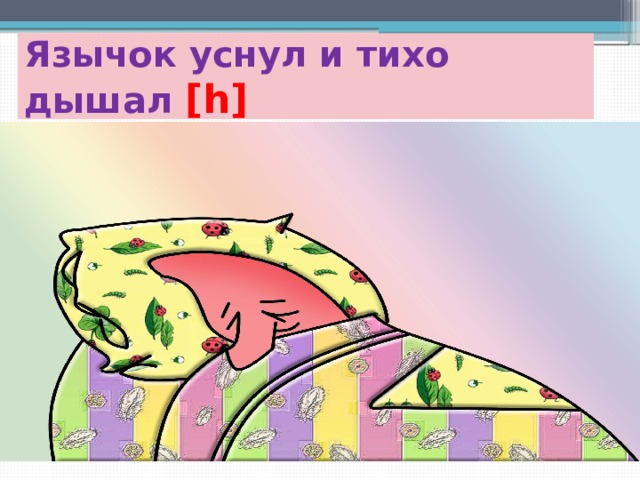 Язычок уснул и тихо дышал [h] 