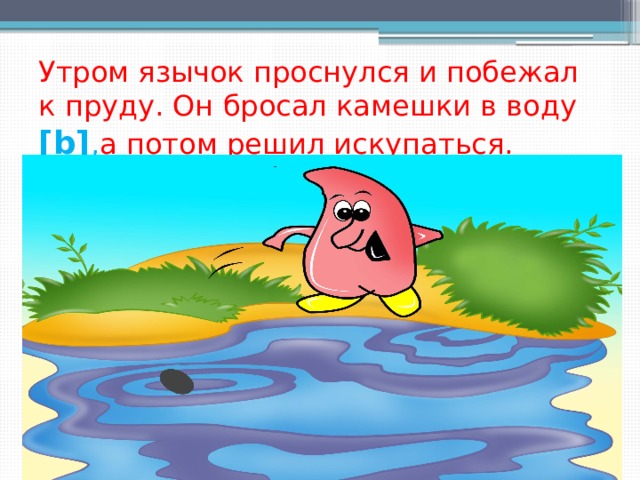 Утром язычок проснулся и побежал к пруду. Он бросал камешки в воду [b] , а потом решил искупаться.  [  