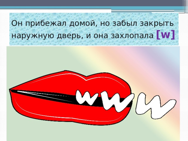 Он прибежал домой, но забыл закрыть наружную дверь, и она захлопала  [w] 