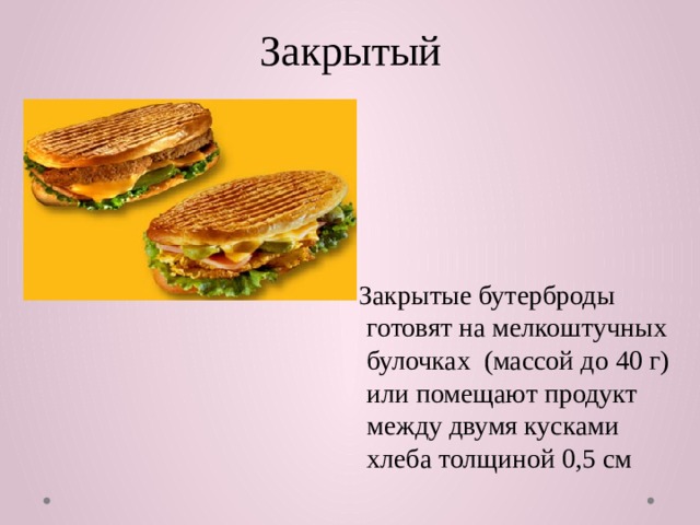 Закрытый  Закрытые бутерброды готовят на мелкоштучных булочках (массой до 40 г) или помещают продукт между двумя кусками хлеба толщиной 0,5 см 
