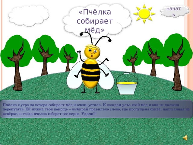 начать «Пчёлка собирает мёд» Пчёлка с утра до вечера собирает мёд и очень устала. К каждом улье свой мёд и она не должна перепутать. Ей нужна твоя помощь – выбирай правильно слово, где пропущена буква, написанная на ведёрке, и тогда пчелка соберет все верно. Удачи!!! 10 