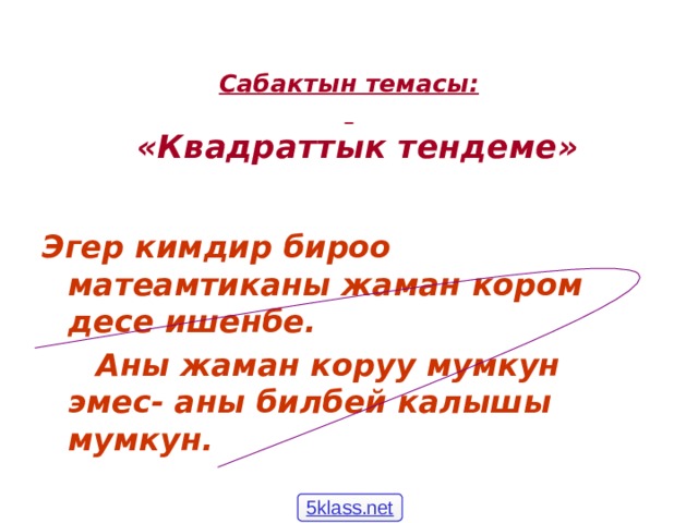    Сабактын темасы:     «Квадраттык тендеме» Эгер кимдир бироо матеамтиканы жаман кором десе ишенбе.  Аны жаман коруу мумкун эмес- аны билбей калышы мумкун.  5klass.net 