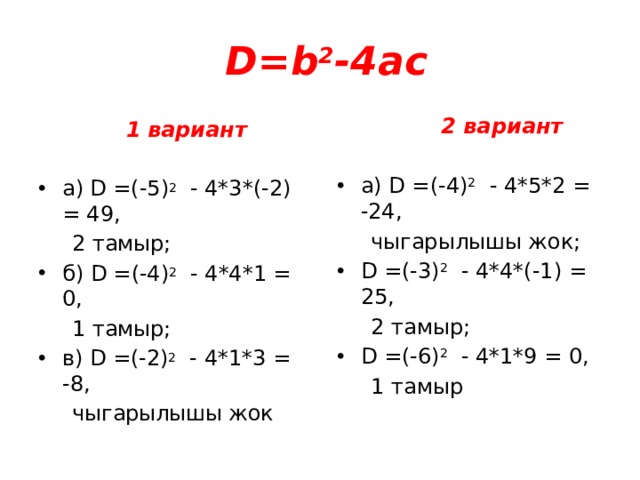  D= b 2 -4ac  2 вариант а) D =(-4) 2  - 4*5*2 = -24,  чыгарылышы жок; D =(-3) 2  - 4*4*(-1) = 25,  2 тамыр; D =(-6) 2  - 4*1*9 = 0,  1 тамыр  1 вариант а) D =(-5) 2  - 4*3*(-2) = 49,  2 тамыр; б) D =(-4) 2  - 4*4*1 = 0,  1 тамыр; в) D =(-2) 2  - 4*1*3 = -8,  чыгарылышы жок  