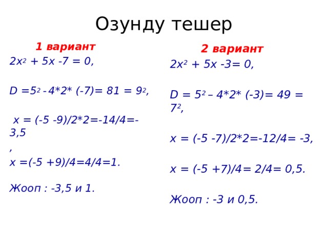 Озунду тешер  1 вариант  2 вариант 2х 2 + 5х -7 = 0, 2х 2 + 5х -3= 0,   D = 5 2 – 4*2* (-3)= 49 = 7 2 , D =5 2 -  4*2* (-7)= 81 = 9 2 ,   х = (-5 -7)/2*2=-12/4= -3,  х = (-5 -9)/2*2=-14/4=- 3,5 ,  х =(-5 +9)/4=4/4=1. х = (-5 +7)/4= 2/4= 0,5.   Жооп : -3 и 0,5. Жооп : -3,5 и 1.    