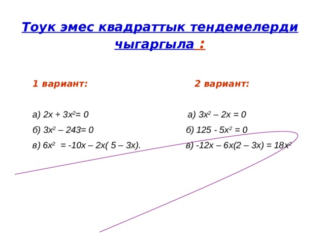 Тоук эмес квадраттык тендемелерди чыгаргыла :   1 вариант: 2 вариант:  а) 2х + 3х 2 = 0 а) 3х 2 – 2х = 0 б) 3х 2 – 243= 0 б) 125 - 5х 2 = 0 в) 6х 2 = -10х – 2х( 5 – 3х). в) -12х – 6х(2 – 3х) = 18х 2    