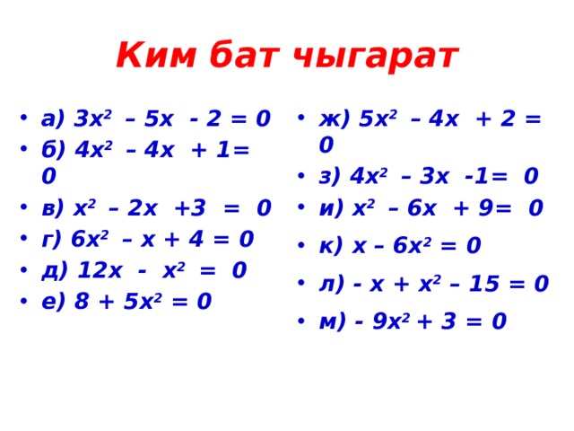 Ким бат чыгарат а) 3х 2 – 5х - 2 = 0 б) 4х 2 – 4х + 1= 0 в) х 2 – 2х +3 = 0 г) 6х 2 – х + 4 = 0 д) 12х - х 2 = 0 е) 8 + 5х 2 = 0 ж) 5х 2 – 4х + 2 = 0 з) 4х 2 – 3х -1= 0 и) х 2 – 6х + 9= 0 к) х – 6х 2 = 0 л) - х + х 2 – 15 = 0 м) - 9х 2 + 3 = 0   