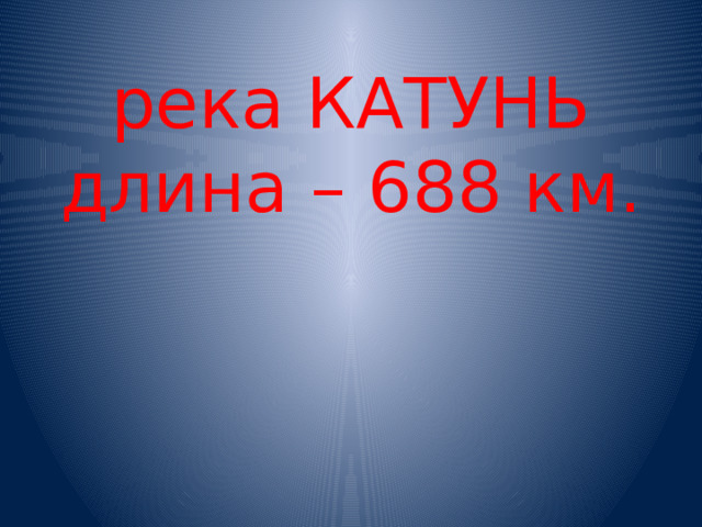 река КАТУНЬ  длина – 688 км.   