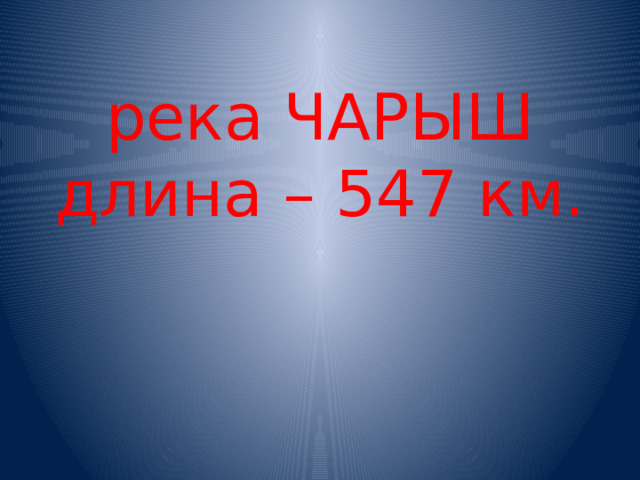 река ЧАРЫШ  длина – 547 км. 