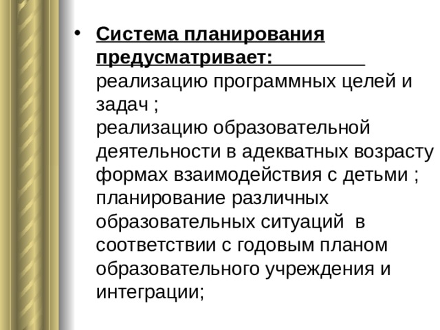 Система планирования предусматривает: реализацию программных целей и задач ; реализацию образовательной деятельности в адекватных возрасту формах взаимодействия с детьми ; планирование различных образовательных ситуаций в соответствии с годовым планом образовательного учреждения и интеграции; 