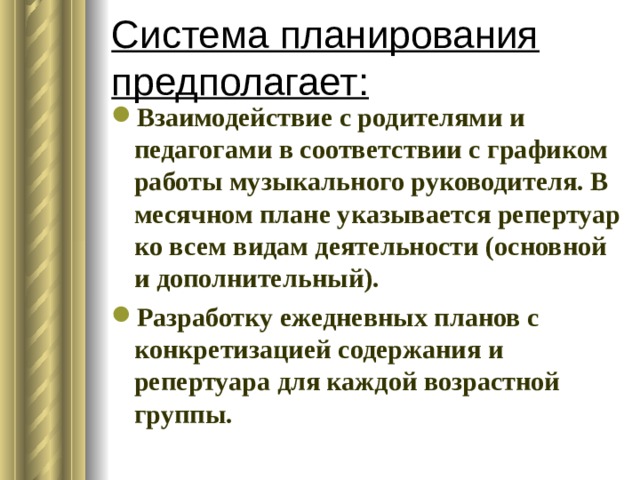 Система планирования предполагает: Взаимодействие с родителями и педагогами в соответствии с графиком работы музыкального руководителя. В месячном плане указывается репертуар ко всем видам деятельности (основной и дополнительный). Разработку ежедневных планов с конкретизацией содержания и репертуара для каждой возрастной группы. 