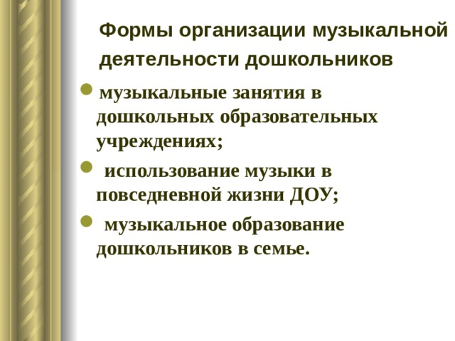 Формы  организации музыкальной деятельности дошкольников  музыкальные занятия в дошкольных образовательных учреждениях;  использование музыки в повседневной жизни ДОУ;  музыкальное образование дошкольников в семье. 