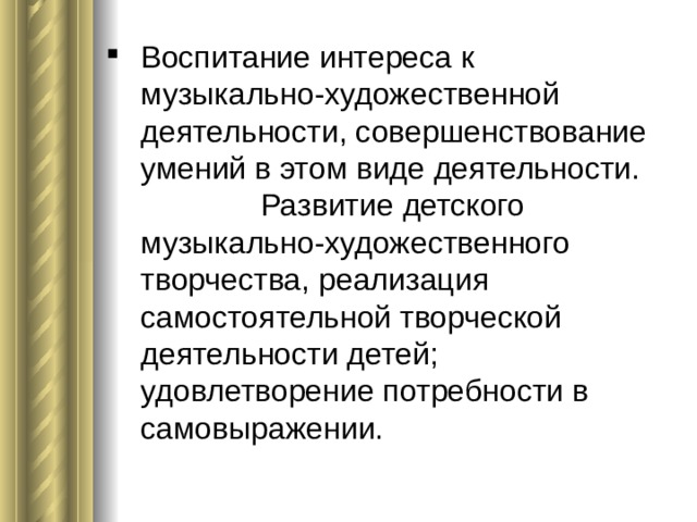 Воспитание интереса к музыкально-художественной деятельности, совершенствование умений в этом виде деятельности. Развитие детского музыкально-художественного творчества, реализация самостоятельной творческой деятельности детей; удовлетворение потребности в самовыражении. 