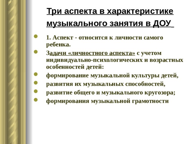 Три аспекта в характеристике музыкального занятия в ДОУ  1. Аспект - относится к личности самого ребенка. З адачи «личностного аспекта» с учетом индивидуально-психологических и возрастных особенностей детей: формирование музыкальной культуры детей, развития их музыкальных способностей, развитие общего и музыкального кругозора; формирования музыкальной грамотности 