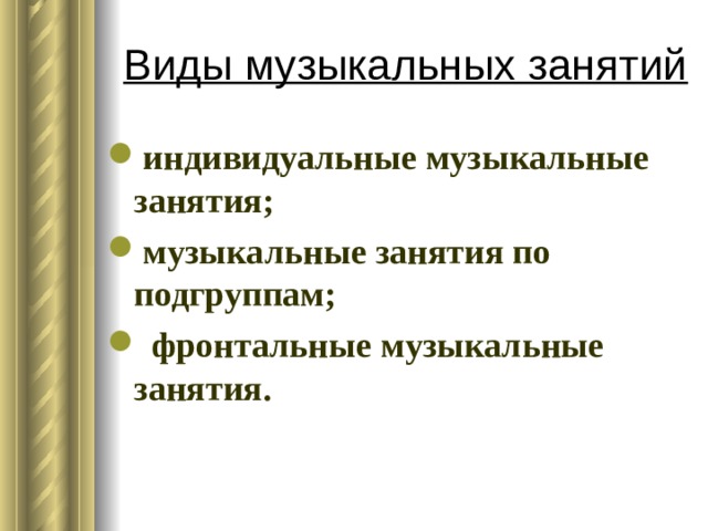 Виды музыкальных занятий индивидуальные музыкальные занятия; музыкальные занятия по подгруппам;  фронтальные музыкальные занятия. 