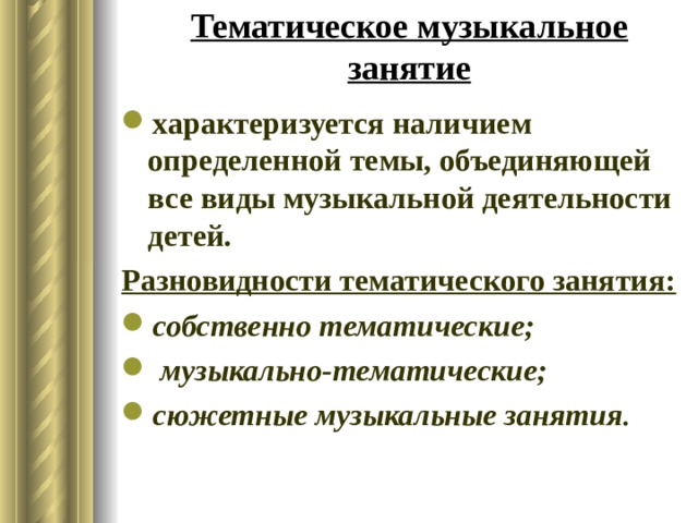 Тематическое музыкальное занятие характеризуется наличием определенной темы, объединяющей все виды музыкальной деятельности детей. Разновидности тематического занятия:  собственно тематические;  музыкально-тематические; сюжетные музыкальные занятия .  