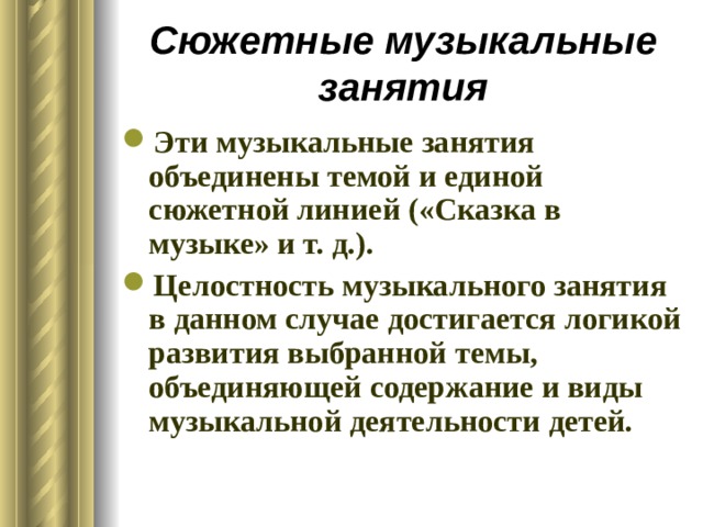 Сюжетные музыкальные занятия Эти музыкальные занятия объединены темой и единой сюжетной линией («Сказка в музыке» и т. д.). Целостность музыкального занятия в данном случае достигается логикой развития выбранной темы, объединяющей содержание и виды музыкальной деятельности детей. 