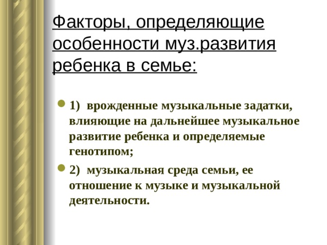 Факторы, определяющие особенности муз.развития ребенка в семье: 1) врожденные музыкальные задатки, влияющие на дальнейшее музыкальное развитие ребенка и определяемые генотипом; 2) музыкальная среда семьи, ее отношение к музыке и музыкальной деятельности. 