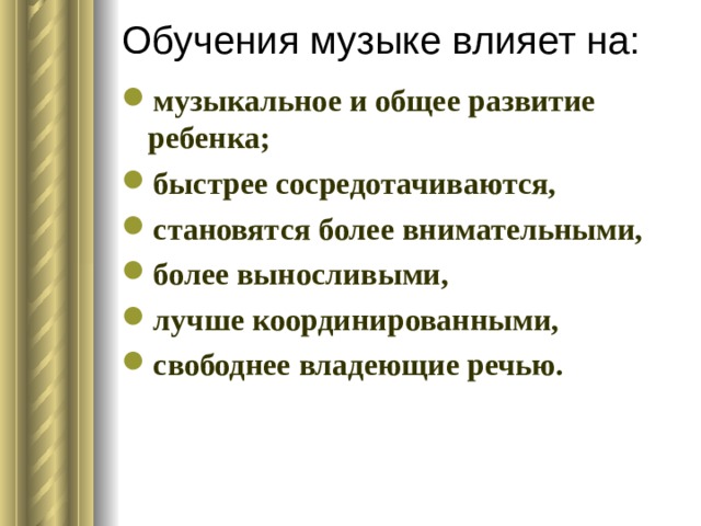 Обучения музыке влияет на:   музыкальное и общее развитие ребенка; быстрее сосредотачиваются, становятся более внимательными, более выносливыми, лучше координированными, свободнее владеющие речью. 