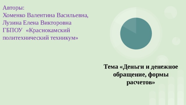 Авторы: Хоменко Валентина Васильевна, Лузина Елена Викторовна ГБПОУ «Краснокамский политехнический техникум» Тема «Деньги и денежное обращение, формы расчетов»    