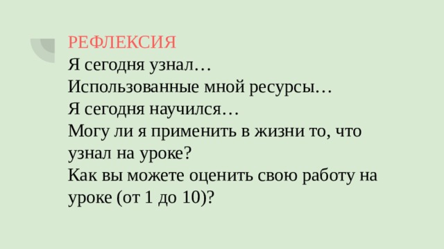 РЕФЛЕКСИЯ Я сегодня узнал… Использованные мной ресурсы… Я сегодня научился… Могу ли я применить в жизни то, что узнал на уроке? Как вы можете оценить свою работу на уроке (от 1 до 10)? 