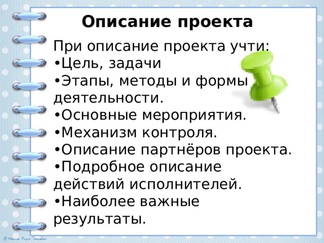 Описание проекта При описание проекта учти: • Цель, задачи • Этапы, методы и формы деятельности. • Основные мероприятия. • Механизм контроля. • Описание партнёров проекта. •Подробное описание действий исполнителей. • Наиболее важные результаты. 