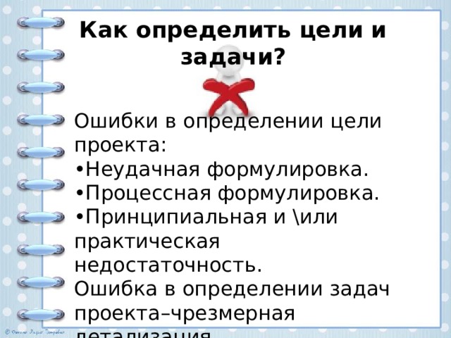 Как определить цели и задачи? Ошибки в определении цели проекта: • Неудачная формулировка. • Процессная формулировка. •Принципиальная и или практическая недостаточность. Ошибка в определении задач проекта–чрезмерная детализация 