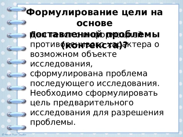 Формулирование цели на основе  поставленной проблемы (контекста)? Дан текст с информацией противоречивого характера о возможном объекте исследования, сформулирована проблема последующего исследования. Необходимо сформулировать цель предварительного исследования для разрешения проблемы. 